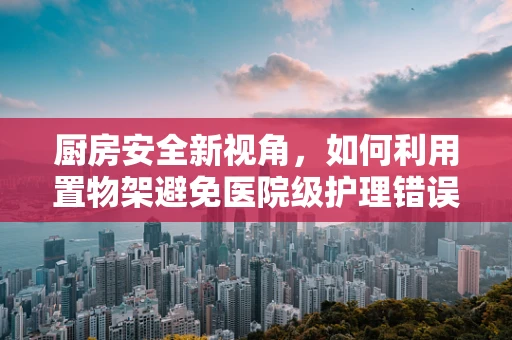 厨房安全新视角，如何利用置物架避免医院级护理错误？