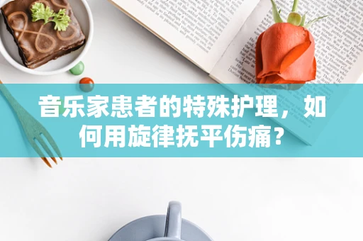 音乐家患者的特殊护理，如何用旋律抚平伤痛？