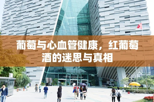 葡萄与心血管健康，红葡萄酒的迷思与真相