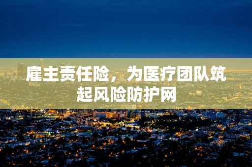 雇主责任险，为医疗团队筑起风险防护网