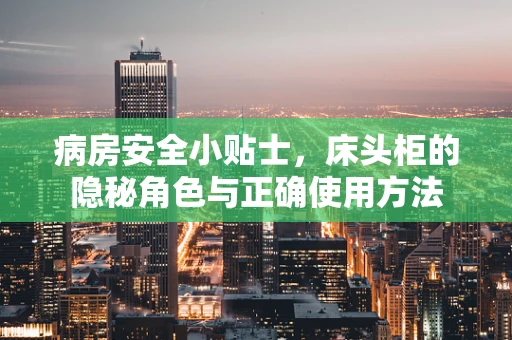 病房安全小贴士，床头柜的隐秘角色与正确使用方法