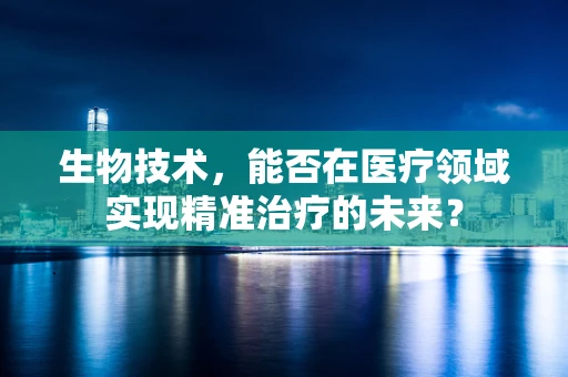 生物技术，能否在医疗领域实现精准治疗的未来？