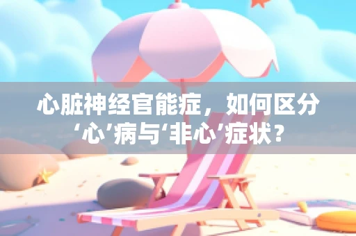 心脏神经官能症，如何区分‘心’病与‘非心’症状？