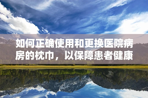 如何正确使用和更换医院病房的枕巾，以保障患者健康？