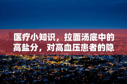 医疗小知识，拉面汤底中的高盐分，对高血压患者的隐形威胁