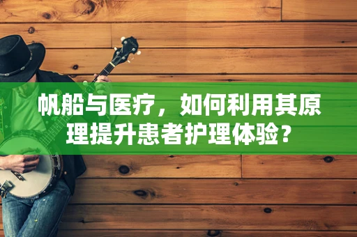 帆船与医疗，如何利用其原理提升患者护理体验？