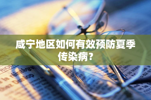 咸宁地区如何有效预防夏季传染病？