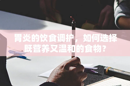 胃炎的饮食调护，如何选择既营养又温和的食物？