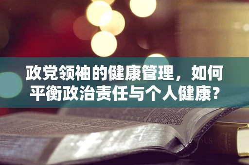政党领袖的健康管理，如何平衡政治责任与个人健康？