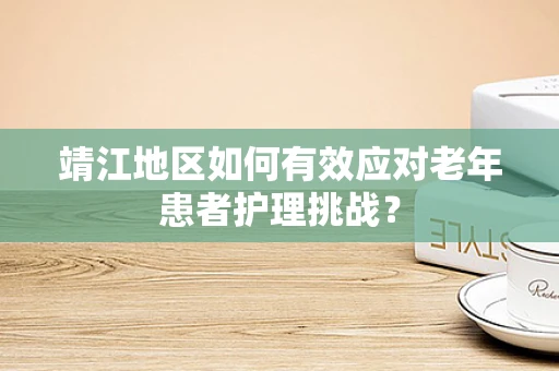 靖江地区如何有效应对老年患者护理挑战？