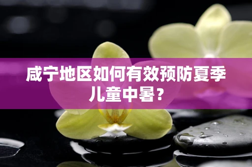 咸宁地区如何有效预防夏季儿童中暑？