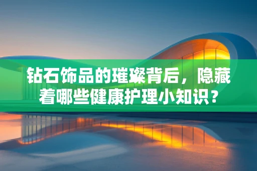 钻石饰品的璀璨背后，隐藏着哪些健康护理小知识？