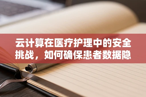 云计算在医疗护理中的安全挑战，如何确保患者数据隐私？