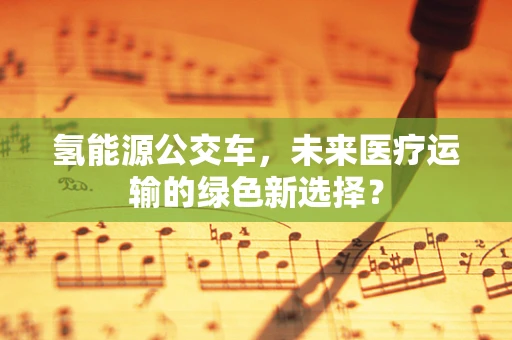 氢能源公交车，未来医疗运输的绿色新选择？