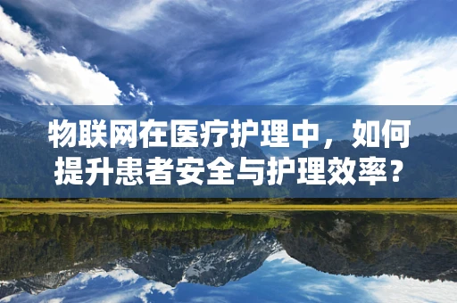 物联网在医疗护理中，如何提升患者安全与护理效率？