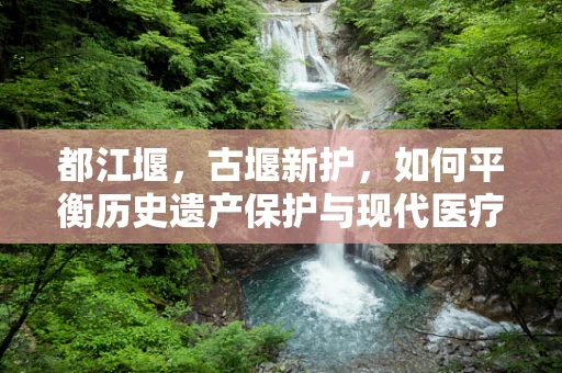 都江堰，古堰新护，如何平衡历史遗产保护与现代医疗救治？
