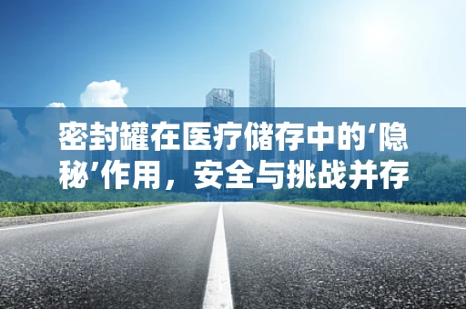 密封罐在医疗储存中的‘隐秘’作用，安全与挑战并存？