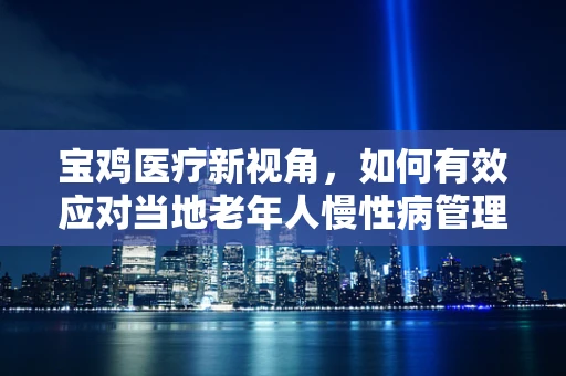 宝鸡医疗新视角，如何有效应对当地老年人慢性病管理？