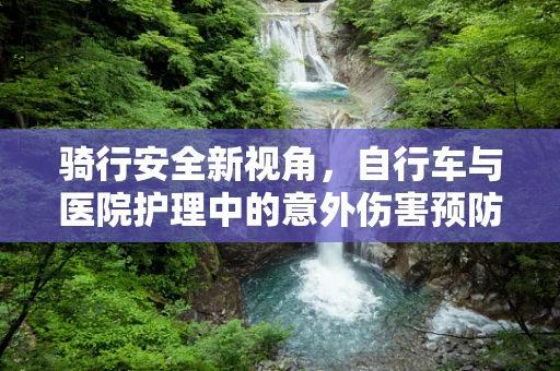 骑行安全新视角，自行车与医院护理中的意外伤害预防