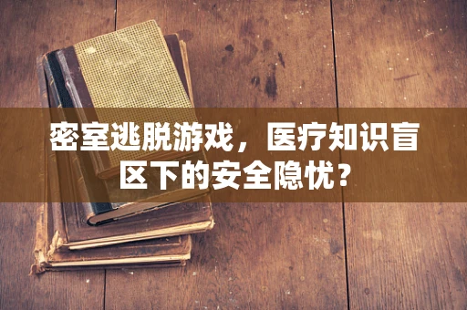 密室逃脱游戏，医疗知识盲区下的安全隐忧？