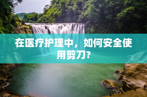 在医疗护理中，如何安全使用剪刀？