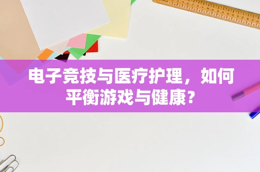 电子竞技与医疗护理，如何平衡游戏与健康？