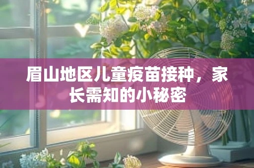 眉山地区儿童疫苗接种，家长需知的小秘密