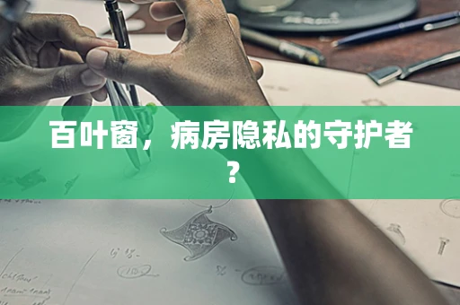 百叶窗，病房隐私的守护者？