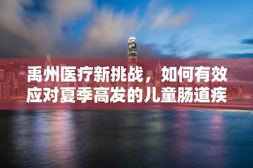 禹州医疗新挑战，如何有效应对夏季高发的儿童肠道疾病？