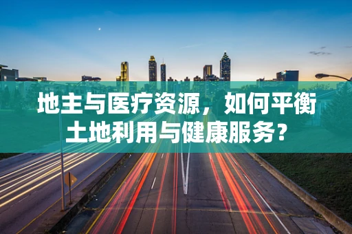 地主与医疗资源，如何平衡土地利用与健康服务？