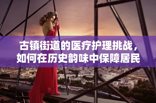 古镇街道的医疗护理挑战，如何在历史韵味中保障居民健康？