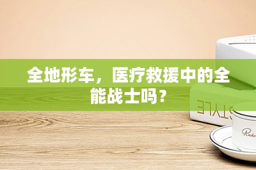 全地形车，医疗救援中的全能战士吗？
