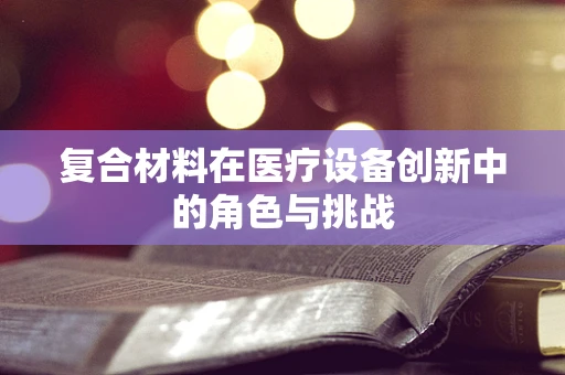 复合材料在医疗设备创新中的角色与挑战