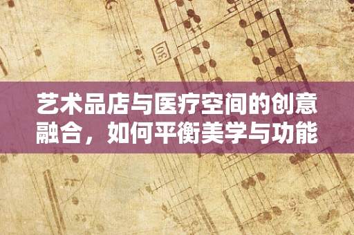 艺术品店与医疗空间的创意融合，如何平衡美学与功能？
