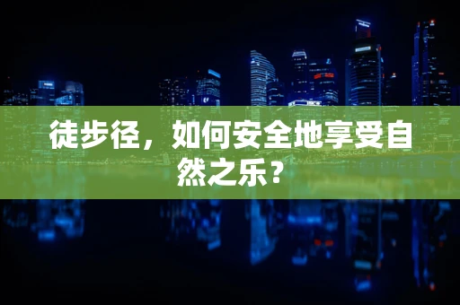 徒步径，如何安全地享受自然之乐？