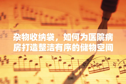 杂物收纳袋，如何为医院病房打造整洁有序的储物空间？