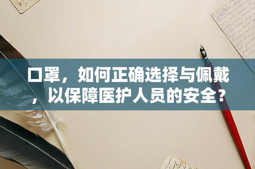 口罩，如何正确选择与佩戴，以保障医护人员的安全？