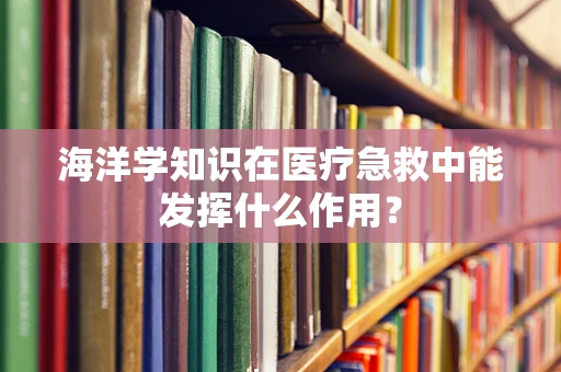 海洋学知识在医疗急救中能发挥什么作用？