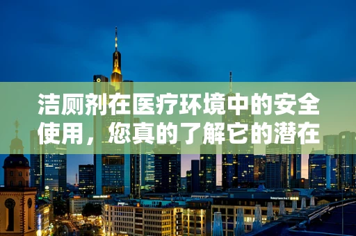 洁厕剂在医疗环境中的安全使用，您真的了解它的潜在风险吗？
