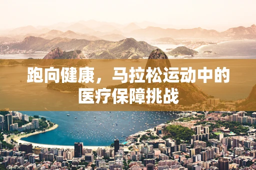 跑向健康，马拉松运动中的医疗保障挑战
