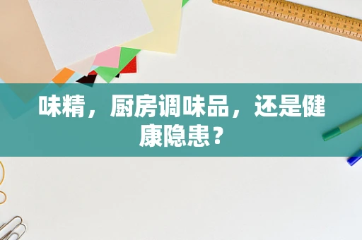 味精，厨房调味品，还是健康隐患？