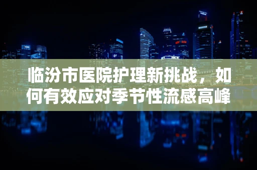 临汾市医院护理新挑战，如何有效应对季节性流感高峰？