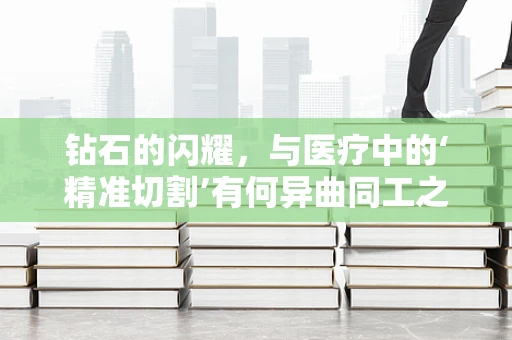 钻石的闪耀，与医疗中的‘精准切割’有何异曲同工之妙？