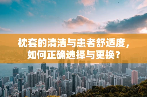 枕套的清洁与患者舒适度，如何正确选择与更换？