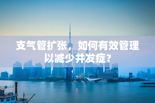 支气管扩张，如何有效管理以减少并发症？
