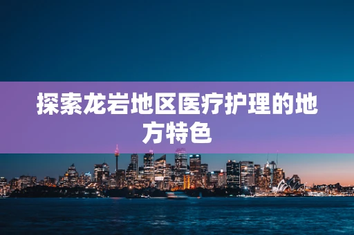 探索龙岩地区医疗护理的地方特色