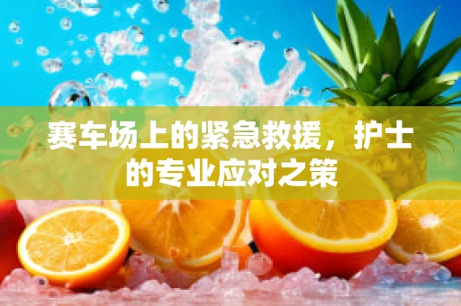 赛车场上的紧急救援，护士的专业应对之策