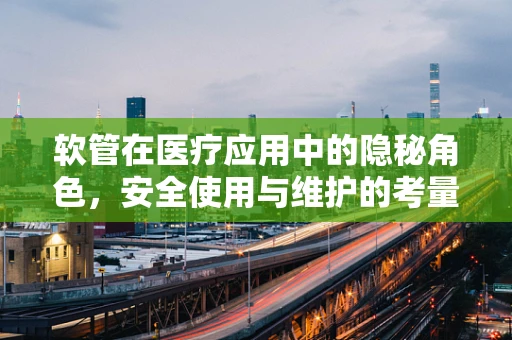 软管在医疗应用中的隐秘角色，安全使用与维护的考量