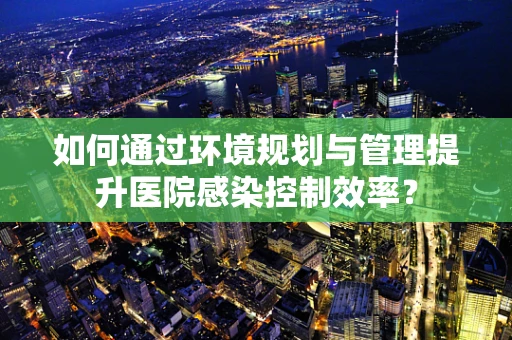 如何通过环境规划与管理提升医院感染控制效率？