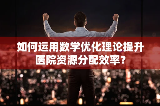 如何运用数学优化理论提升医院资源分配效率？